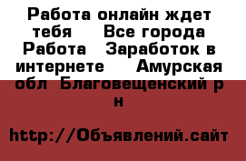 Работа онлайн ждет тебя!  - Все города Работа » Заработок в интернете   . Амурская обл.,Благовещенский р-н